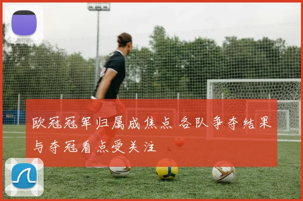 欧冠冠军归属成焦点 各队争夺结果与夺冠看点受关注