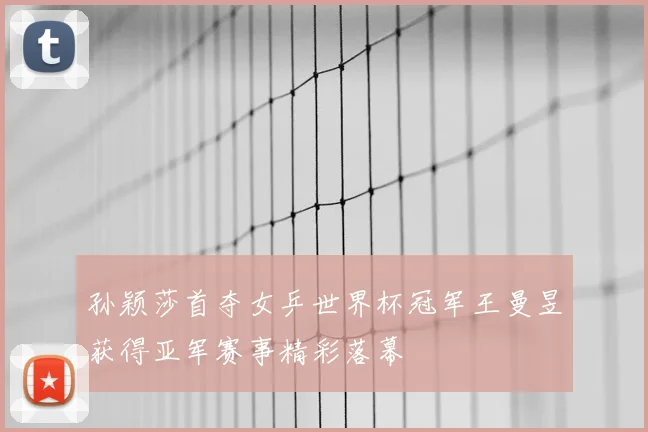 孙颖莎首夺女乒世界杯冠军王曼昱获得亚军赛事精彩落幕