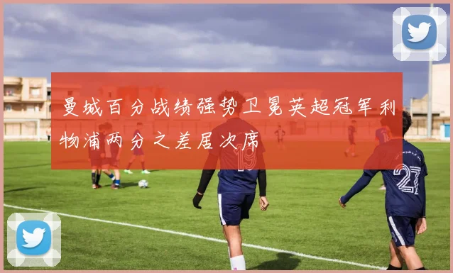 曼城百分战绩强势卫冕英超冠军利物浦两分之差居次席