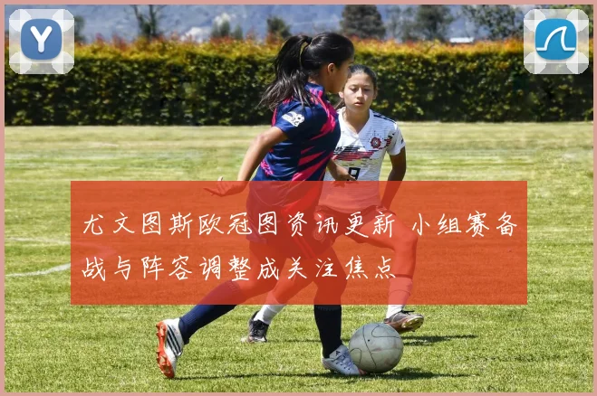 尤文图斯欧冠图资讯更新 小组赛备战与阵容调整成关注焦点