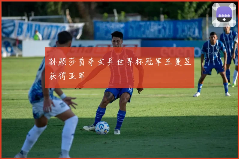 孙颖莎首夺女乒世界杯冠军王曼昱获得亚军