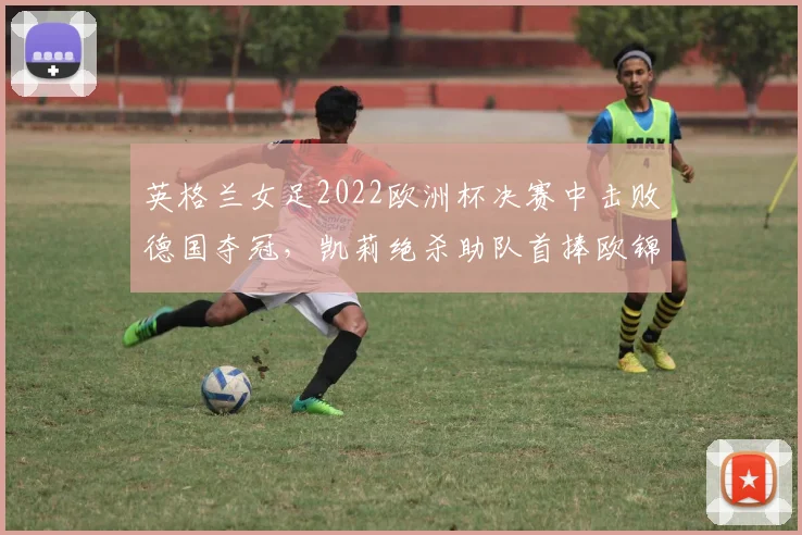 英格兰女足2022欧洲杯决赛中击败德国夺冠，凯莉绝杀助队首捧欧锦
