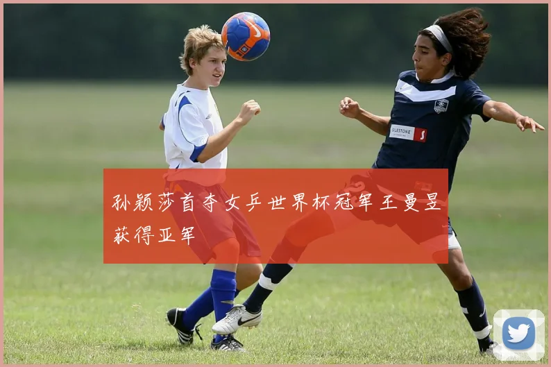 孙颖莎首夺女乒世界杯冠军王曼昱获得亚军