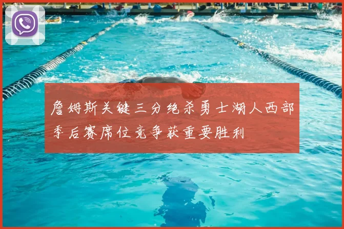 詹姆斯关键三分绝杀勇士湖人西部季后赛席位竞争获重要胜利