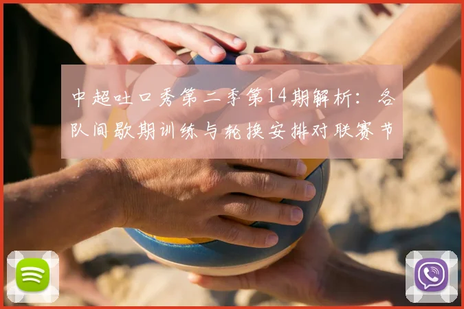 中超吐口秀第二季第14期解析:各队间歇期训练与轮换安排对联赛节奏的影响