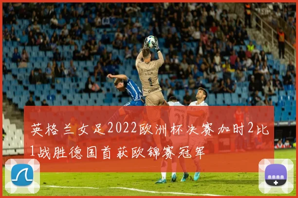 英格兰女足2022欧洲杯决赛加时2比1战胜德国首获欧锦赛冠军
