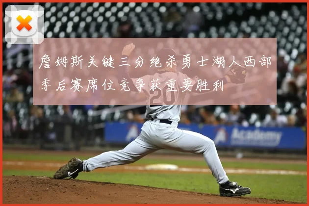 詹姆斯关键三分绝杀勇士湖人西部季后赛席位竞争获重要胜利