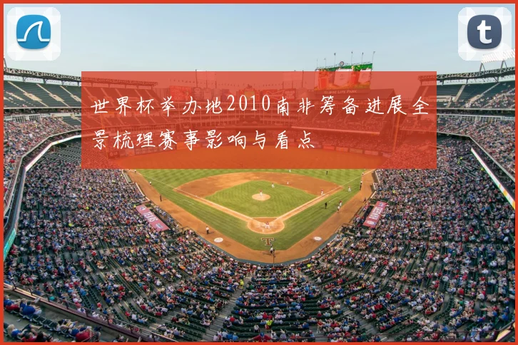 世界杯举办地2010南非筹备进展全景梳理赛事影响与看点