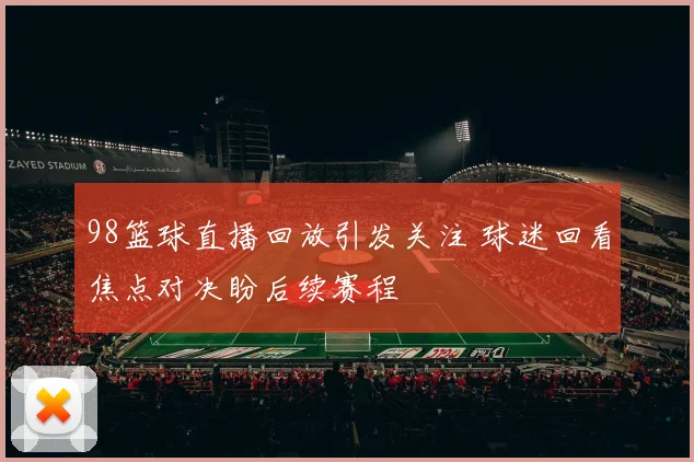 98篮球直播回放引发关注 球迷回看焦点对决盼后续赛程