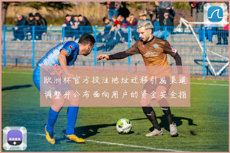 欧洲杯官方投注地址迁移引发渠道调整并公布面向用户的资金安全指引
