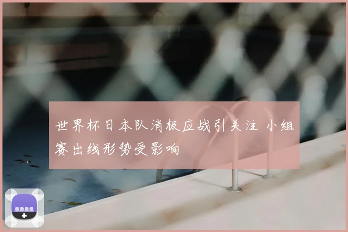 世界杯日本队消极应战引关注 小组赛出线形势受影响