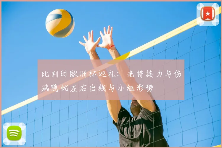 比利时欧洲杯巡礼：老将接力与伤病隐忧左右出线与小组形势