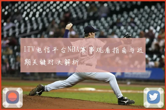 ITV电信平台NBA赛事观看指南与近期关键对决解析