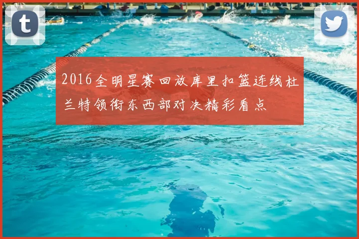 2016全明星赛回放库里扣篮连线杜兰特领衔东西部对决精彩看点