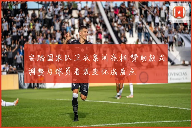 安踏国家队卫衣集训亮相 赞助款式调整与球员着装变化成看点