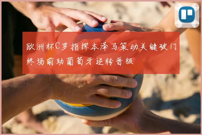 欧洲杯C罗指挥本泽马策动关键破门终场前助葡萄牙逆转晋级