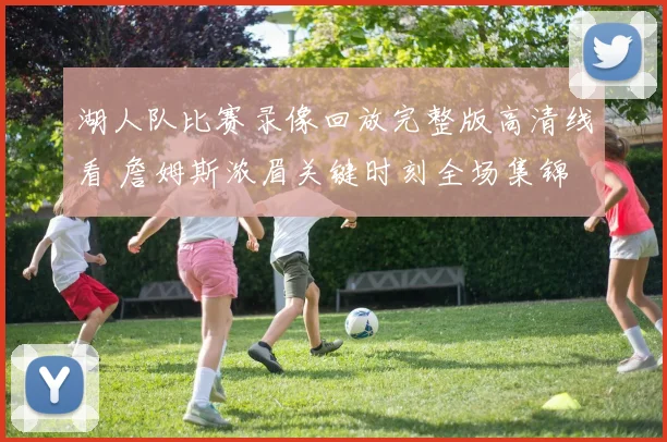 湖人队比赛录像回放完整版高清线看 詹姆斯浓眉关键时刻全场集锦