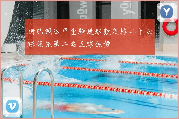 姆巴佩法甲金靴进球数定格二十七球领先第二名五球优势