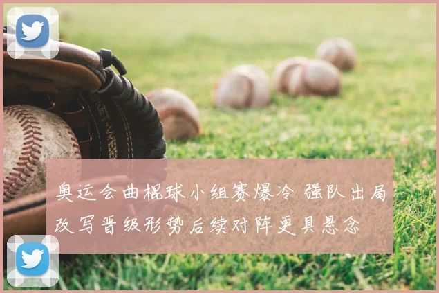 奥运会曲棍球小组赛爆冷 强队出局改写晋级形势后续对阵更具悬念