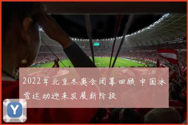 2022年北京冬奥会闭幕回顾 中国冰雪运动迎来发展新阶段