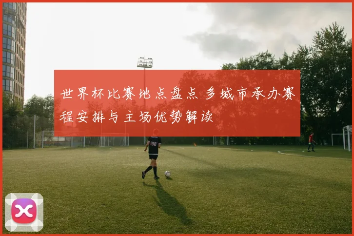 世界杯比赛地点盘点 多城市承办赛程安排与主场优势解读