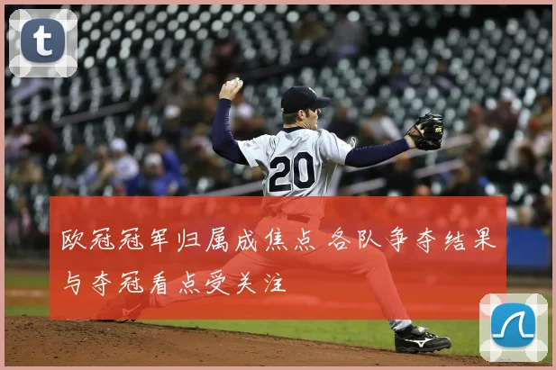 欧冠冠军归属成焦点 各队争夺结果与夺冠看点受关注