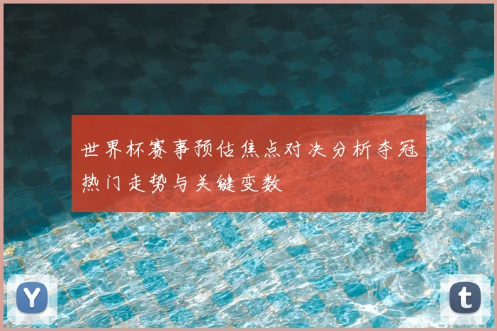 世界杯赛事预估焦点对决分析夺冠热门走势与关键变数