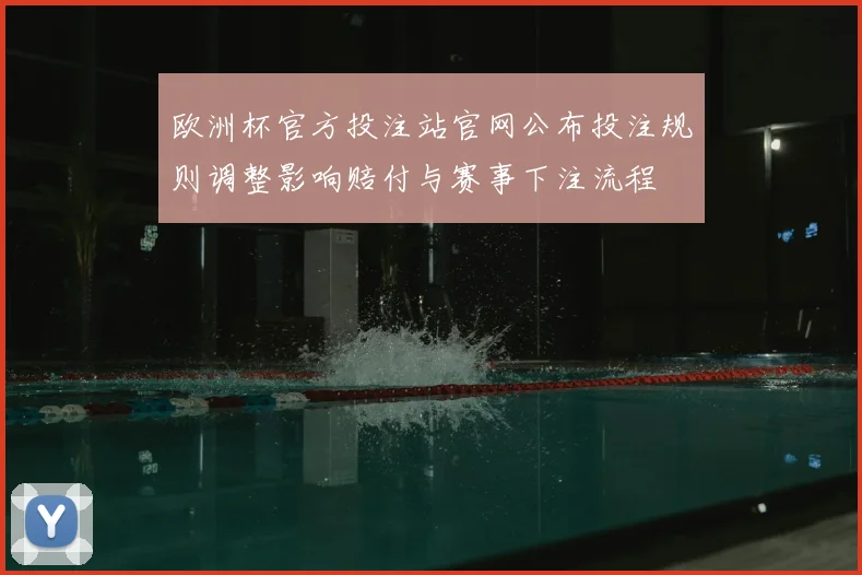 欧洲杯官方投注站官网公布投注规则调整影响赔付与赛事下注流程