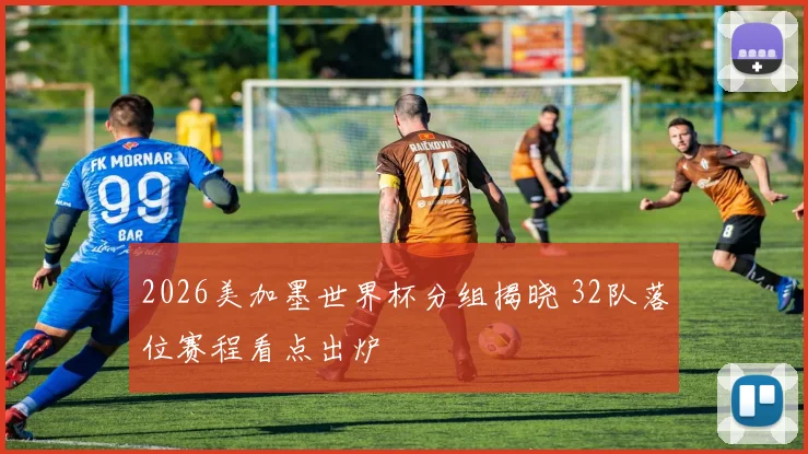 2026美加墨世界杯分组揭晓 32队落位赛程看点出炉