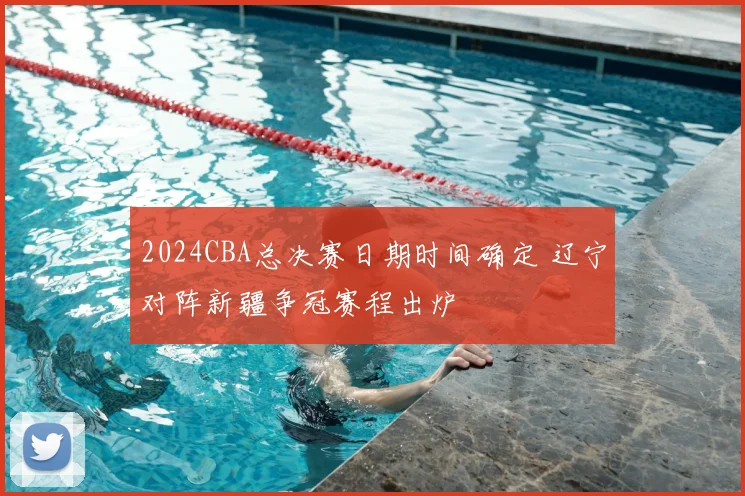 2024CBA总决赛日期时间确定 辽宁对阵新疆争冠赛程出炉