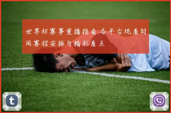 世界杯赛事重播指南 各平台观看时间赛程安排与精彩看点