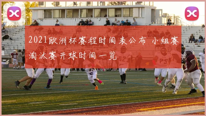 2021欧洲杯赛程时间表公布 小组赛淘汰赛开球时间一览