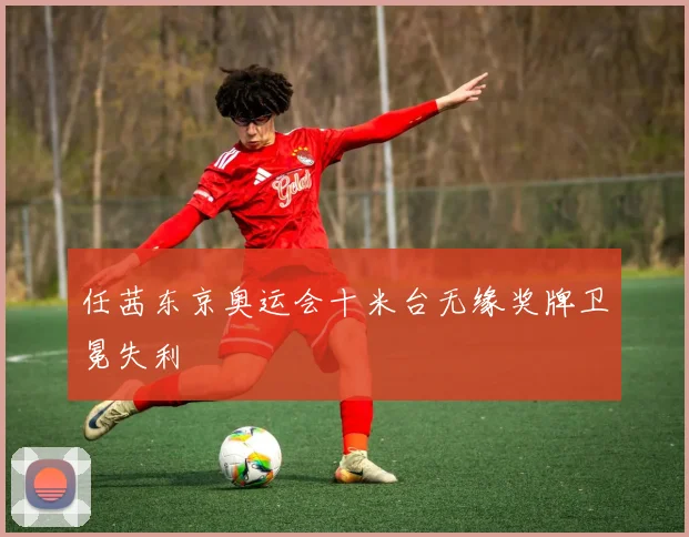 任茜东京奥运会十米台无缘奖牌卫冕失利