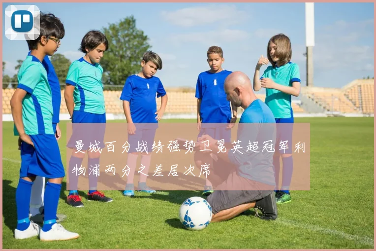 曼城百分战绩强势卫冕英超冠军利物浦两分之差居次席