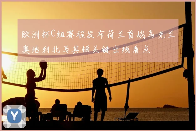 欧洲杯C组赛程发布荷兰首战乌克兰奥地利北马其顿关键出线看点