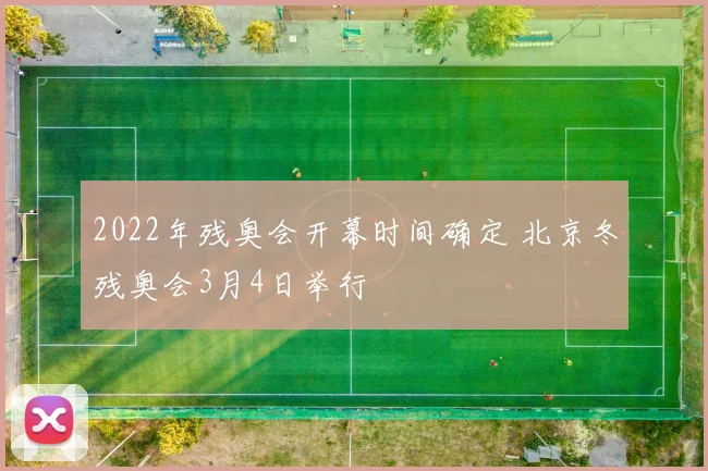 2022年残奥会开幕时间确定 北京冬残奥会3月4日举行