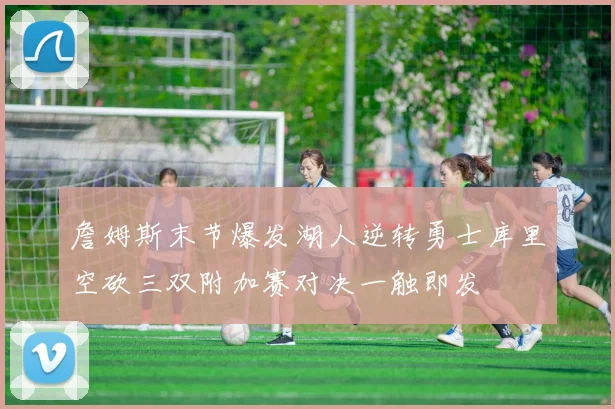 詹姆斯末节爆发湖人逆转勇士库里空砍三双附加赛对决一触即发