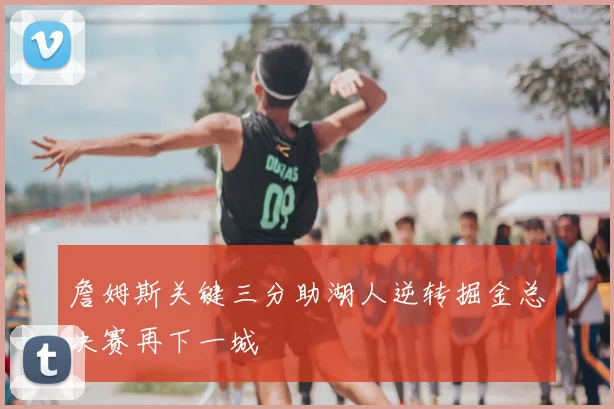 詹姆斯关键三分助湖人逆转掘金总决赛再下一城