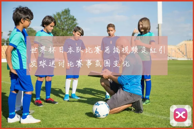 世界杯日本队比赛恶搞视频走红引发球迷讨论赛事氛围变化
