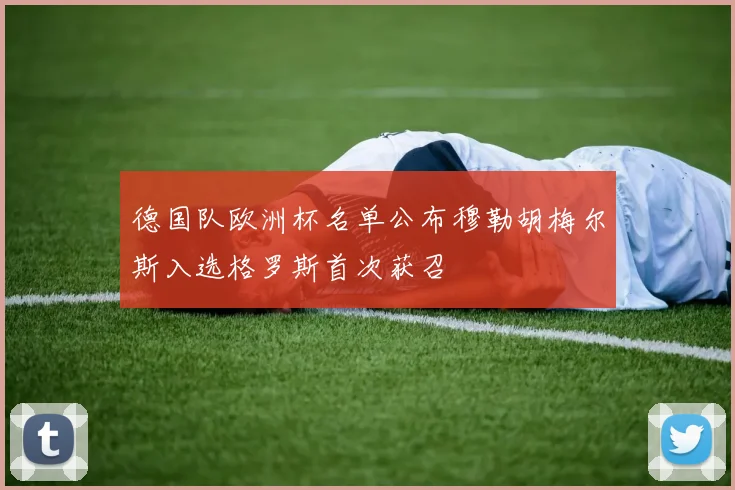 德国队欧洲杯名单公布穆勒胡梅尔斯入选格罗斯首次获召