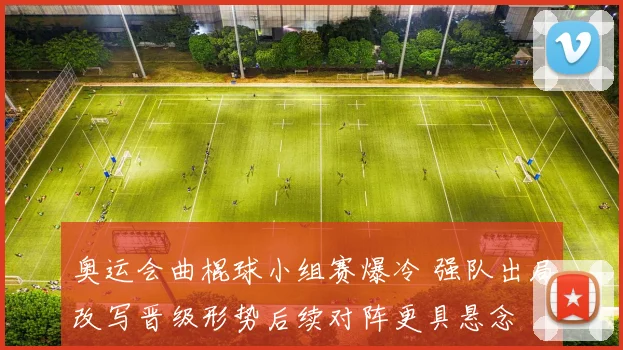 奥运会曲棍球小组赛爆冷 强队出局改写晋级形势后续对阵更具悬念