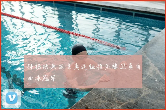 孙杨结束东京奥运征程无缘卫冕自由泳冠军