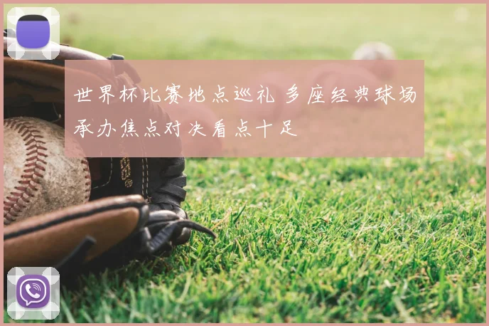 世界杯比赛地点巡礼 多座经典球场承办焦点对决看点十足