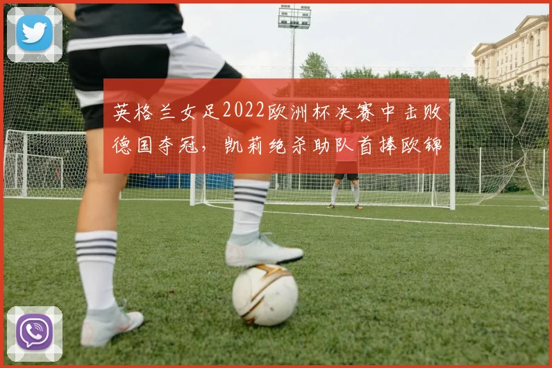 英格兰女足2022欧洲杯决赛中击败德国夺冠，凯莉绝杀助队首捧欧锦