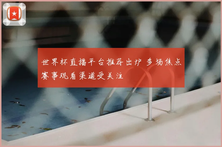 世界杯直播平台推荐出炉 多场焦点赛事观看渠道受关注