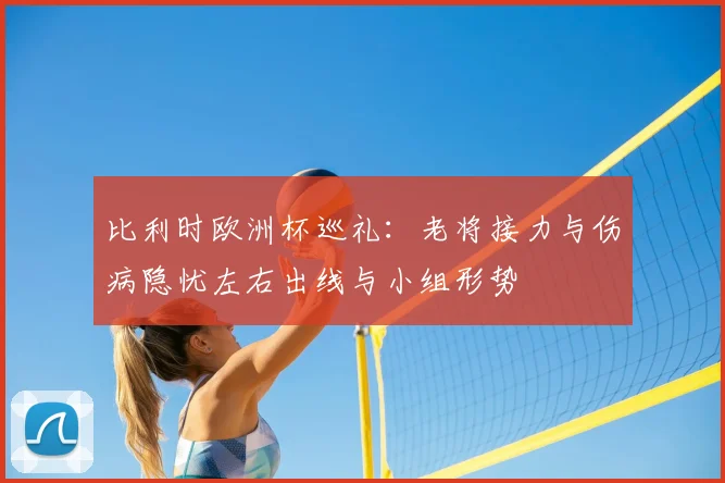 比利时欧洲杯巡礼:老将接力与伤病隐忧左右出线与小组形势