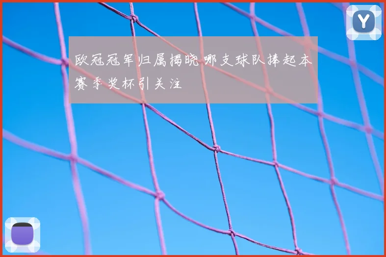 欧冠冠军归属揭晓 哪支球队捧起本赛季奖杯引关注