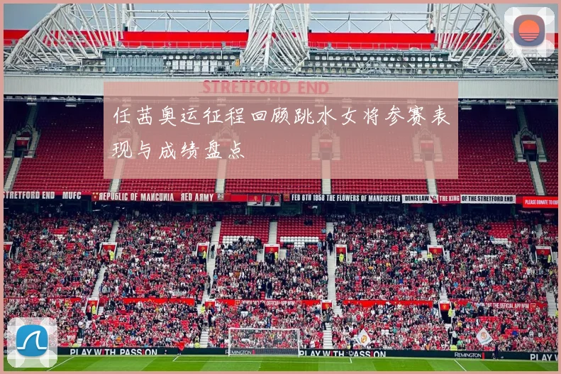 任茜奥运征程回顾跳水女将参赛表现与成绩盘点