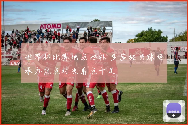 世界杯比赛地点巡礼 多座经典球场承办焦点对决看点十足