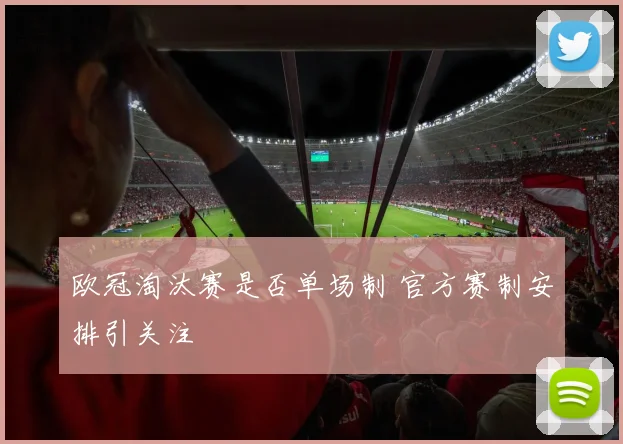 欧冠淘汰赛是否单场制 官方赛制安排引关注